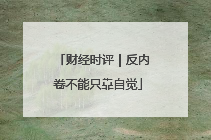 财经时评｜反内卷不能只靠自觉