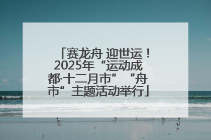 赛龙舟 迎世运！2025年“运动成都·十二月市”“舟市”主题活动举行
