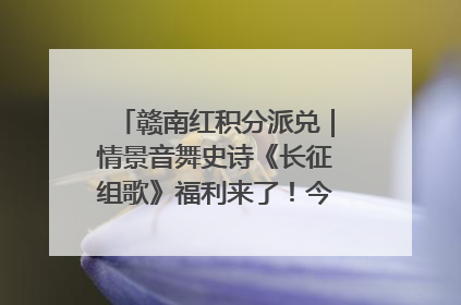 赣南红积分派兑｜情景音舞史诗《长征组歌》福利来了！今日15:30开抢