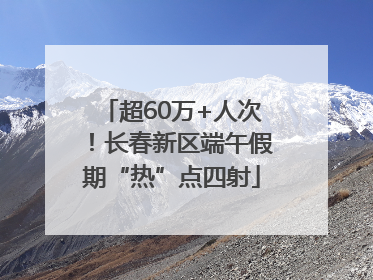 超60万+人次！长春新区端午假期“热”点四射