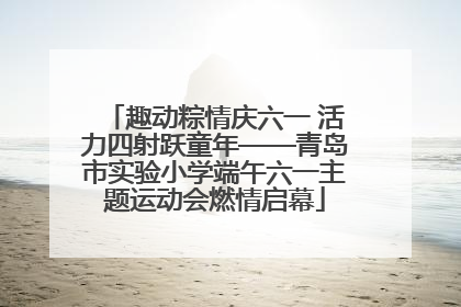 趣动粽情庆六一 活力四射跃童年——青岛市实验小学端午六一主题运动会燃情启幕