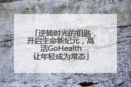 逆转时光的钥匙，开启生命新纪元，高活GoHealth让年轻成为常态