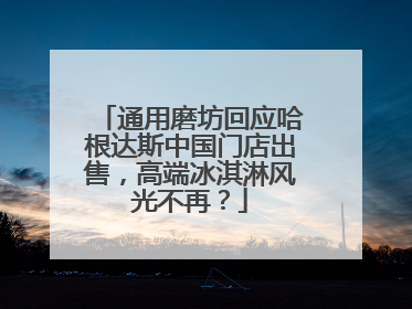 通用磨坊回应哈根达斯中国门店出售，高端冰淇淋风光不再？