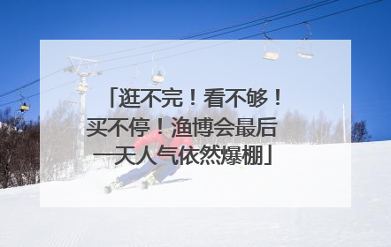 逛不完！看不够！买不停！渔博会最后一天人气依然爆棚