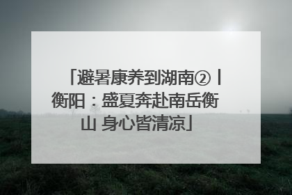 避暑康养到湖南②丨衡阳：盛夏奔赴南岳衡山 身心皆清凉