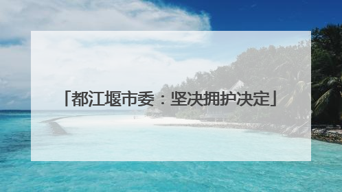都江堰市委:坚决拥护决定