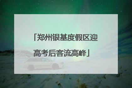 郑州银基度假区迎高考后客流高峰