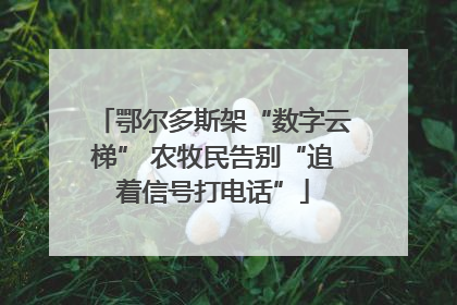 鄂尔多斯架“数字云梯” 农牧民告别“追着信号打电话”