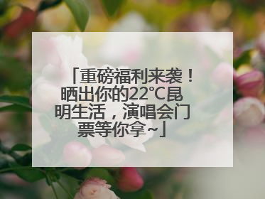 重磅福利来袭！晒出你的22℃昆明生活，演唱会门票等你拿~