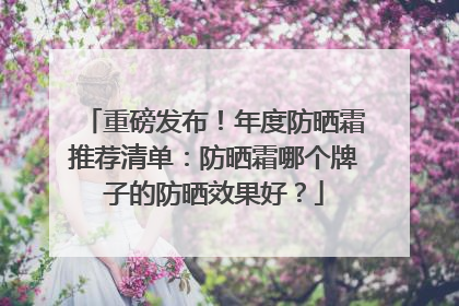 重磅发布！年度防晒霜推荐清单：防晒霜哪个牌子的防晒效果好？