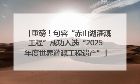 重磅！句容“赤山湖灌溉工程”成功入选“2025年度世界灌溉工程遗产”