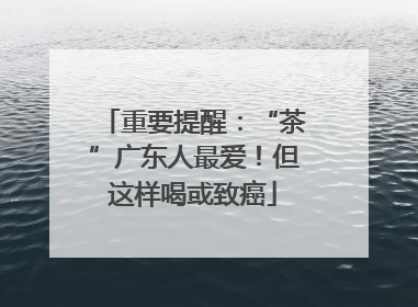 重要提醒：“茶”广东人最爱！但这样喝或致癌