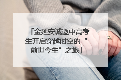 金延安诚邀中高考生开启穿越时空的“前世今生”之旅