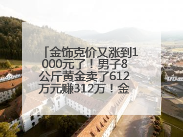 金饰克价又涨到1000元了！男子8公斤黄金卖了612万元赚312万！金价还会涨吗？