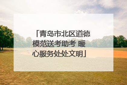 青岛市北区道德模范送考助考 暖心服务处处文明