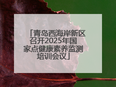 青岛西海岸新区召开2025年国家点健康素养监测培训会议