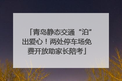 青岛静态交通“泊”出爱心！两处停车场免费开放助家长陪考