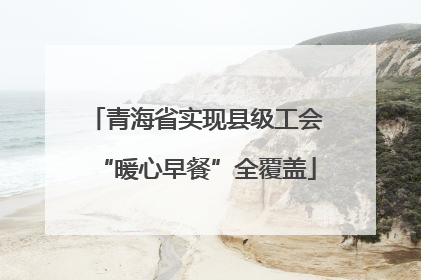 青海省实现县级工会“暖心早餐”全覆盖