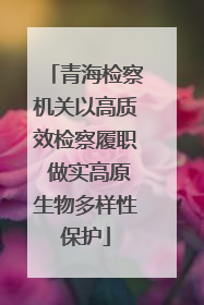 青海检察机关以高质效检察履职 做实高原生物多样性保护