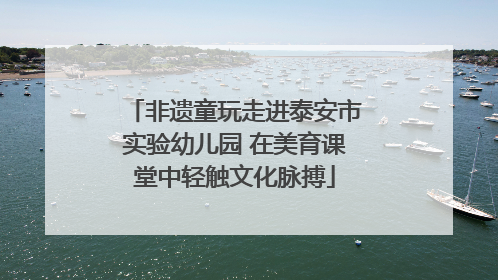 非遗童玩走进泰安市实验幼儿园 在美育课堂中轻触文化脉搏