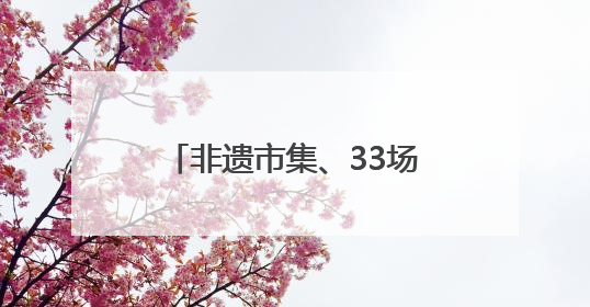 非遗市集、33场演出、全民舞台