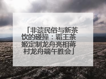 非遗民俗与新茶饮的碰撞：霸王茶姬定制龙舟亮相蒋村龙舟端午胜会