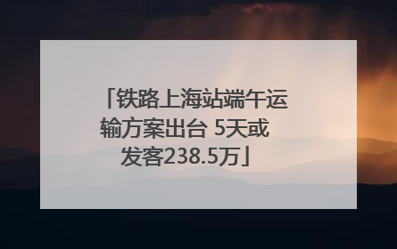 铁路上海站端午运输方案出台 5天或发客238.5万