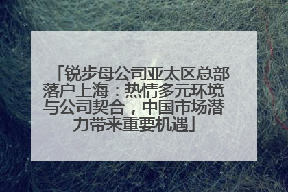 锐步母公司亚太区总部落户上海：热情多元环境与公司契合，中国市场潜力带来重要机遇