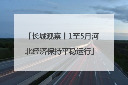 长城观察丨1至5月河北经济保持平稳运行