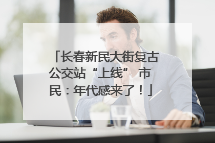 长春新民大街复古公交站“上线” 市民：年代感来了！
