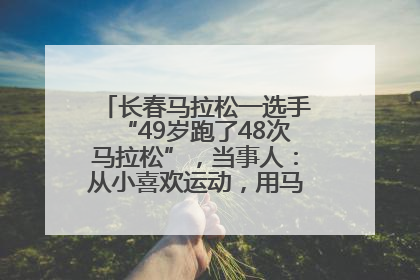 长春马拉松一选手“49岁跑了48次马拉松”，当事人：从小喜欢运动，用马拉松感受大自然