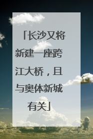 长沙又将新建一座跨江大桥，且与奥体新城有关