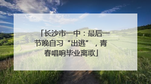 长沙市一中：最后一节晚自习“出逃”，青春唱响毕业离歌
