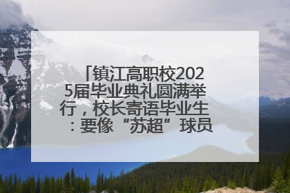 镇江高职校2025届毕业典礼圆满举行，校长寄语毕业生：要像“苏超”球员一样永不放弃