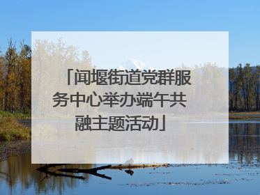 闻堰街道党群服务中心举办端午共融主题活动