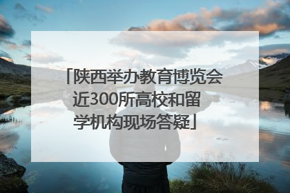 陕西举办教育博览会 近300所高校和留学机构现场答疑