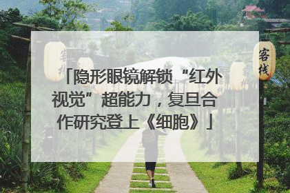 隐形眼镜解锁“红外视觉”超能力，复旦合作研究登上《细胞》