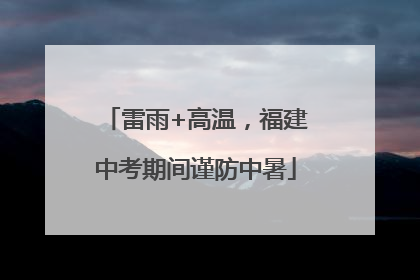 雷雨+高温，福建中考期间谨防中暑