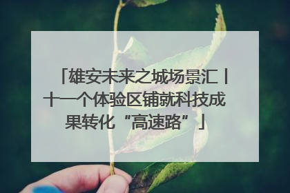 雄安未来之城场景汇丨十一个体验区铺就科技成果转化“高速路”