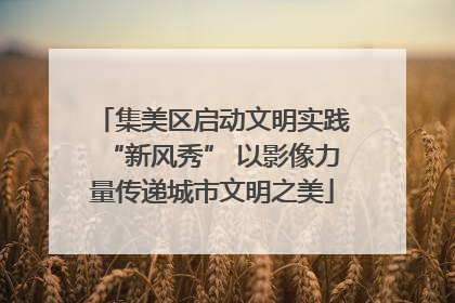集美区启动文明实践“新风秀” 以影像力量传递城市文明之美