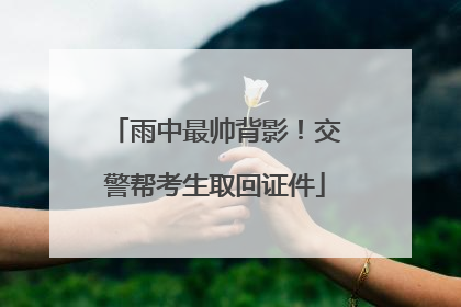 雨中最帅背影！交警帮考生取回证件