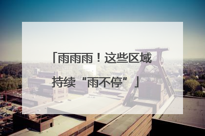 雨雨雨！这些区域持续“雨不停”