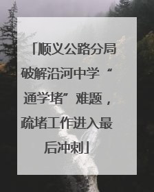 顺义公路分局破解沿河中学“通学堵”难题，疏堵工作进入最后冲刺