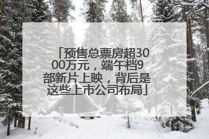 预售总票房超3000万元，端午档9部新片上映，背后是这些上市公司布局