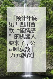 预计年底见！四川首款“懂情感”的机器人要来了，公司刚获数千万元融资