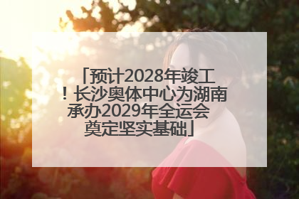 预计2028年竣工！长沙奥体中心为湖南承办2029年全运会奠定坚实基础