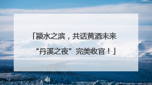 颍水之滨，共话黄酒未来 “丹溪之夜”完美收官！