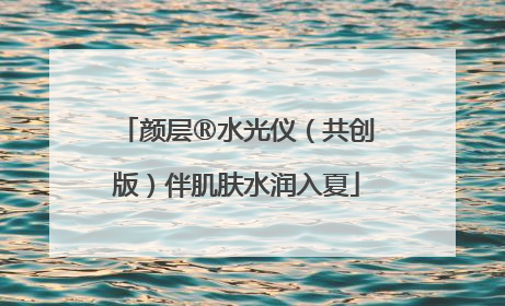 颜层®水光仪（共创版）伴肌肤水润入夏