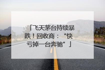 飞天茅台持续暴跌！回收商：“快亏掉一台奔驰”
