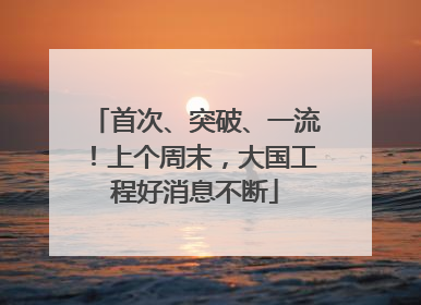 首次、突破、一流！上个周末，大国工程好消息不断